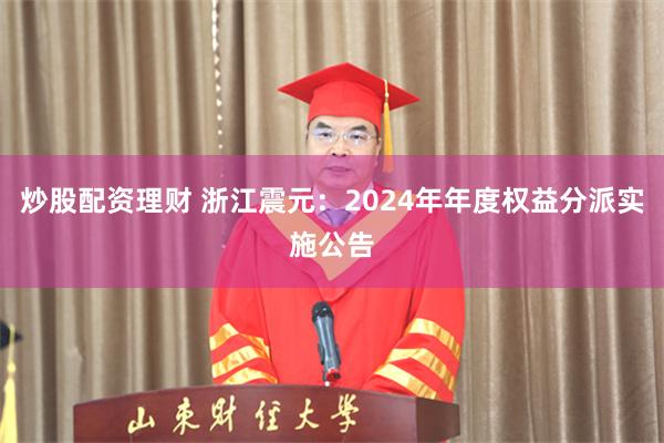 炒股配资理财 浙江震元：2024年年度权益分派实施公告