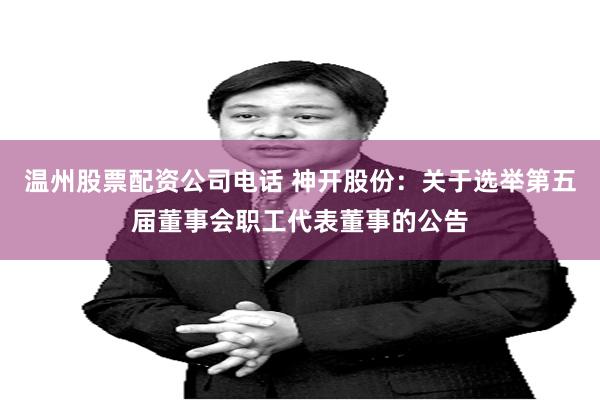 温州股票配资公司电话 神开股份：关于选举第五届董事会职工代表董事的公告