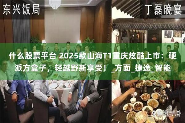 什么股票平台 2025款山海T1重庆炫酷上市：硬派方盒子，轻越野新享受！_方面_捷途_智能