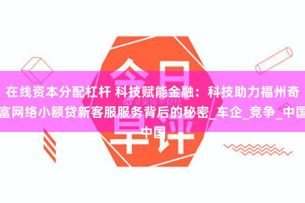 在线资本分配杠杆 科技赋能金融：科技助力福州奇富网络小额贷新客服服务背后的秘密_车企_竞争_中国