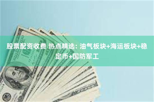 股票配资收费 热点精选: 油气板块+海运板块+稳定币+国防军工