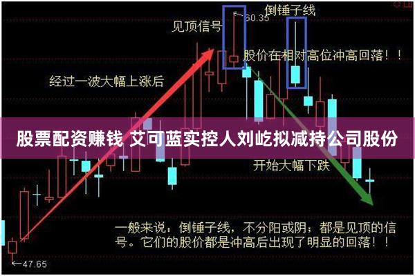 股票配资赚钱 艾可蓝实控人刘屹拟减持公司股份