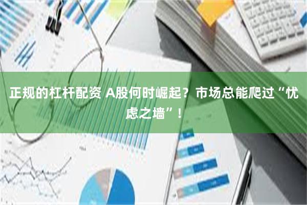 正规的杠杆配资 A股何时崛起？市场总能爬过“忧虑之墙”！