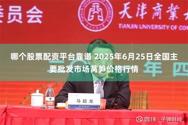 哪个股票配资平台靠谱 2025年6月25日全国主要批发市场莴笋价格行情