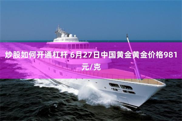 炒股如何开通杠杆 6月27日中国黄金黄金价格981元/克
