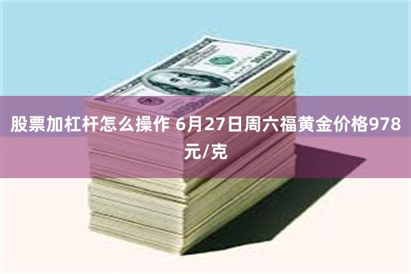 股票加杠杆怎么操作 6月27日周六福黄金价格978元/克