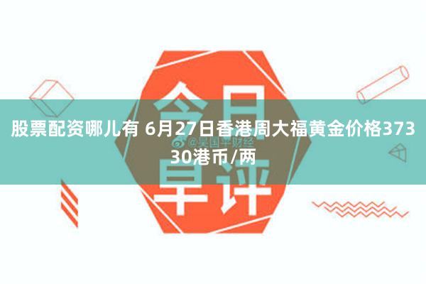 股票配资哪儿有 6月27日香港周大福黄金价格37330港币/两