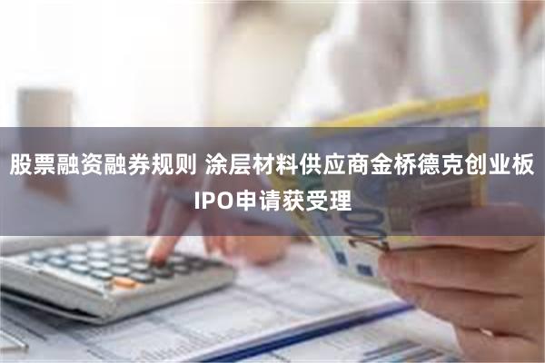 股票融资融券规则 涂层材料供应商金桥德克创业板IPO申请获受理