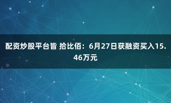 配资炒股平台皆 拾比佰：6月27日获融资买入15.46万元