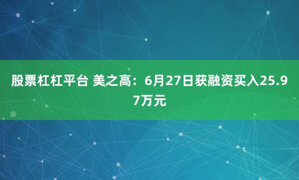 股票杠杠平台 美之高：6月27日获融资买入25.97万元