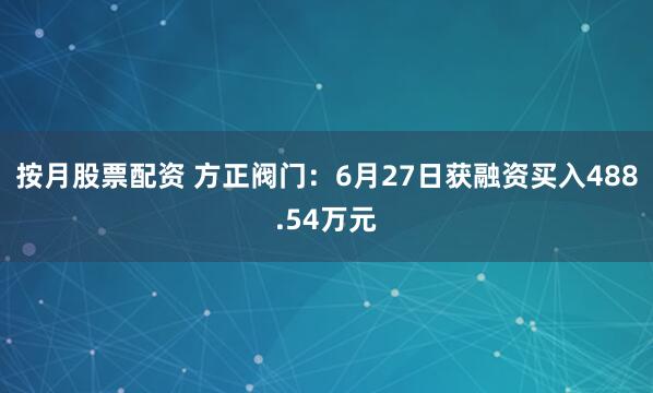 按月股票配资 方正阀门：6月27日获融资买入488.54万元