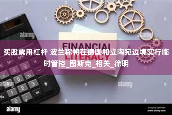 买股票用杠杆 波兰称将在德国和立陶宛边境实行临时管控_图斯克_相关_徐明