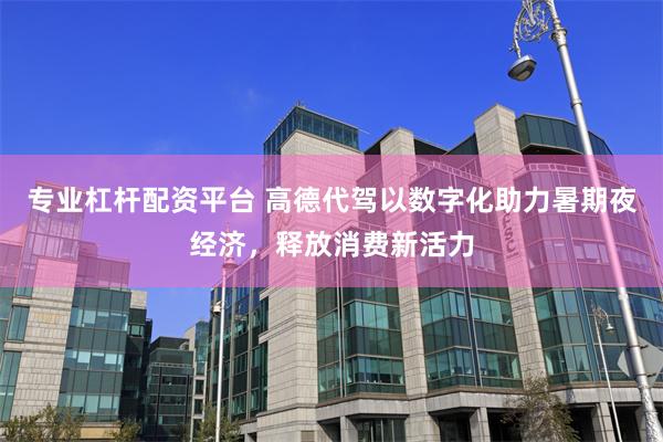 专业杠杆配资平台 高德代驾以数字化助力暑期夜经济，释放消费新活力