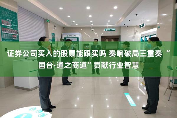 证券公司买入的股票能跟买吗 奏响破局三重奏 “国台·通之商道”贡献行业智慧