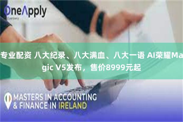 专业配资 八大纪录、八大满血、八大一语 AI荣耀Magic V5发布，售价8999元起