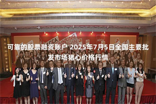 可靠的股票融资账户 2025年7月5日全国主要批发市场猪心价格行情