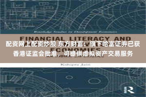 配资网上配资炒股 东方财富：旗下哈富证券已获香港证监会批准，可提供虚拟资产交易服务