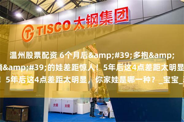 温州股票配资 6个月后&#39;多抱&#39;和&#39;多躺&#39;的娃差距惊人！5年后这4点差距太明显，你家娃是哪一种？_宝宝_玩具_年才