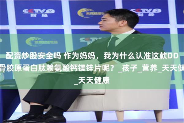 配资炒股安全吗 作为妈妈，我为什么认准这款DDZ 骨胶原蛋白肽赖氨酸钙镁锌片呢？_孩子_营养_天天健康