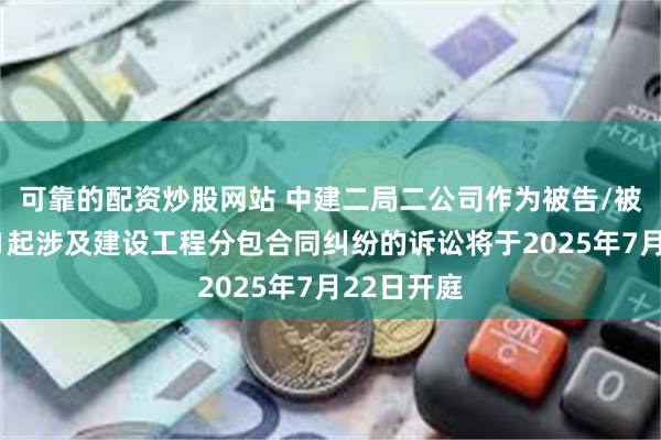 可靠的配资炒股网站 中建二局二公司作为被告/被上诉人的1起涉及建设工程分包合同纠纷的诉讼将于2025年7月22日开庭