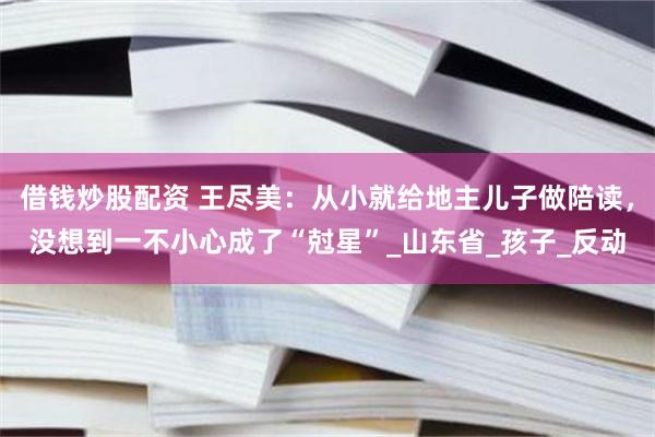 借钱炒股配资 王尽美：从小就给地主儿子做陪读，没想到一不小心成了“尅星”_山东省_孩子_反动