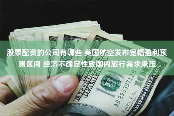 股票配资的公司有哪些 美国航空发布宽幅盈利预测区间 经济不确定性致国内旅行需求承压