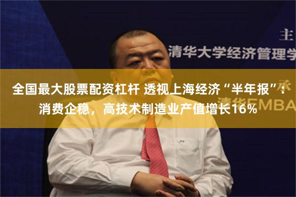 全国最大股票配资杠杆 透视上海经济“半年报”：消费企稳，高技术制造业产值增长16%