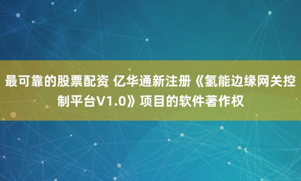 最可靠的股票配资 亿华通新注册《氢能边缘网关控制平台V1.0》项目的软件著作权