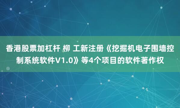 香港股票加杠杆 柳 工新注册《挖掘机电子围墙控制系统软件V1.0》等4个项目的软件著作权