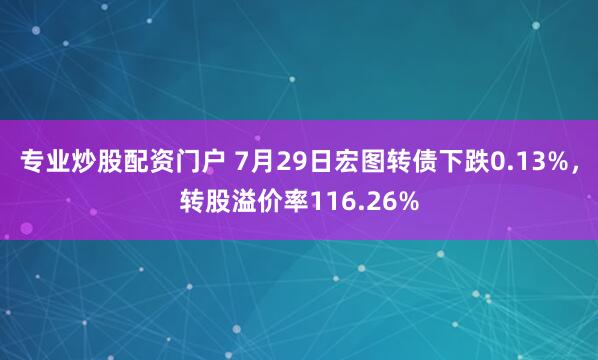 专业炒股配资门户 7月29日宏图转债下跌0.13%，转股溢价率116.26%