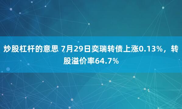 炒股杠杆的意思 7月29日奕瑞转债上涨0.13%，转股溢价率64.7%
