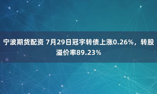宁波期货配资 7月29日冠宇转债上涨0.26%，转股溢价率89.23%