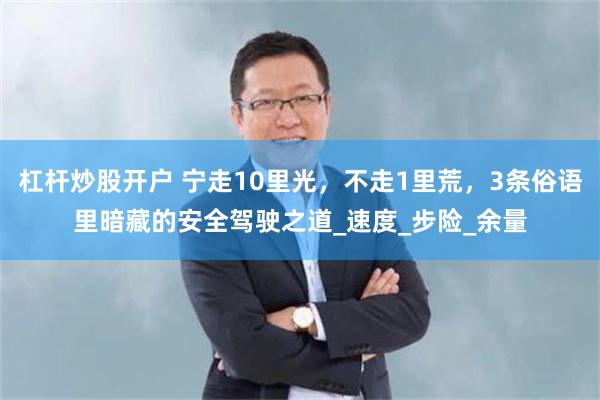 杠杆炒股开户 宁走10里光，不走1里荒，3条俗语里暗藏的安全驾驶之道_速度_步险_余量