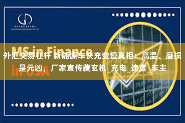 外汇交易杠杆 新能源车快充变慢真相：高温、磨损是元凶，厂家宣传藏玄机_充电_速度_车主