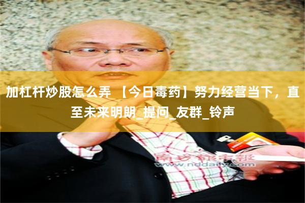 加杠杆炒股怎么弄 【今日毒药】努力经营当下，直至未来明朗_提问_友群_铃声