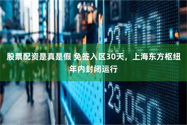 股票配资是真是假 免签入区30天，上海东方枢纽年内封闭运行