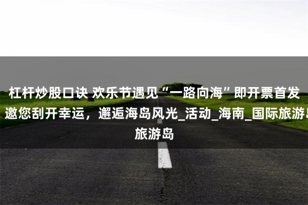 杠杆炒股口诀 欢乐节遇见“一路向海”即开票首发！邀您刮开幸运，邂逅海岛风光_活动_海南_国际旅游岛