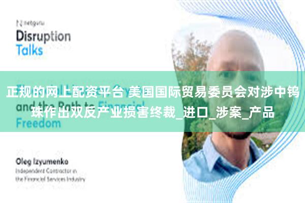 正规的网上配资平台 美国国际贸易委员会对涉中钨珠作出双反产业损害终裁_进口_涉案_产品