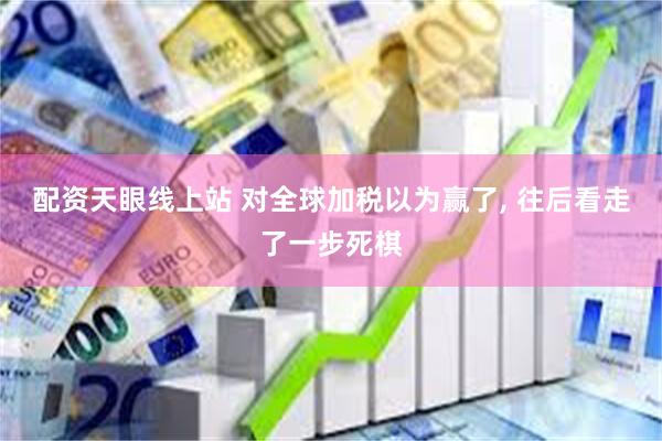 配资天眼线上站 对全球加税以为赢了, 往后看走了一步死棋