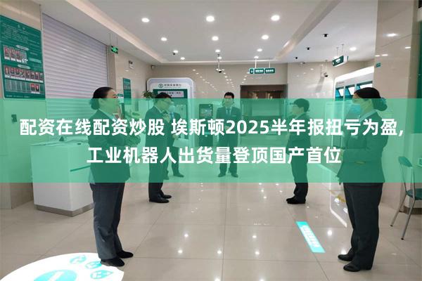 配资在线配资炒股 埃斯顿2025半年报扭亏为盈, 工业机器人出货量登顶国产首位