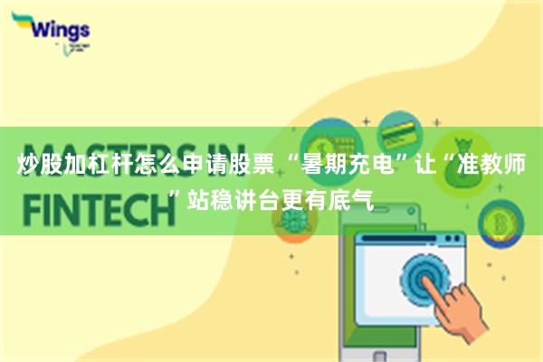 炒股加杠杆怎么申请股票 “暑期充电”让“准教师”站稳讲台更有底气