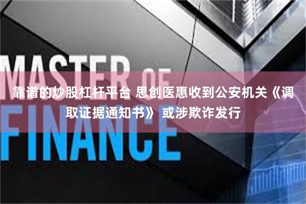 靠谱的炒股杠杆平台 思创医惠收到公安机关《调取证据通知书》 或涉欺诈发行