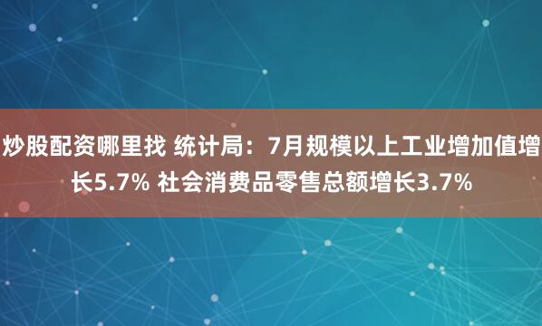 炒股配资哪里找 统计局：7月规模以上工业增加值增长5.7% 社会消费品零售总额增长3.7%