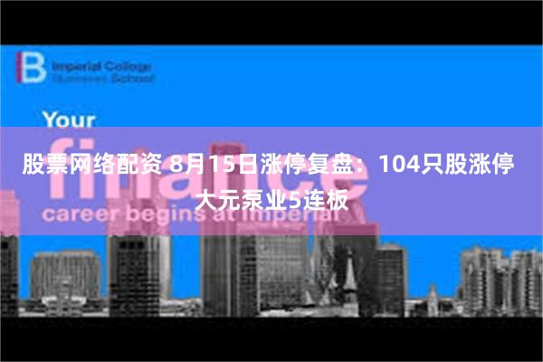 股票网络配资 8月15日涨停复盘：104只股涨停 大元泵业5连板
