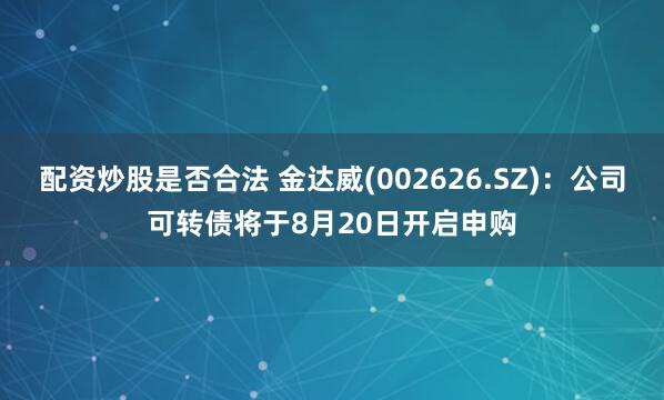 配资炒股是否合法 金达威(002626.SZ)：公司可转债将于8月20日开启申购