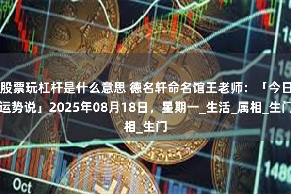 股票玩杠杆是什么意思 德名轩命名馆王老师：「今日运势说」2025年08月18日，星期一_生活_属相_生门