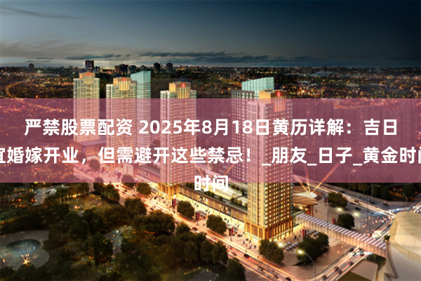 严禁股票配资 2025年8月18日黄历详解：吉日宜婚嫁开业，但需避开这些禁忌！_朋友_日子_黄金时间