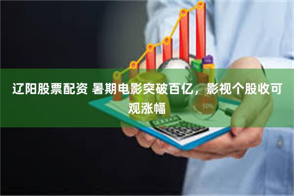 辽阳股票配资 暑期电影突破百亿，影视个股收可观涨幅