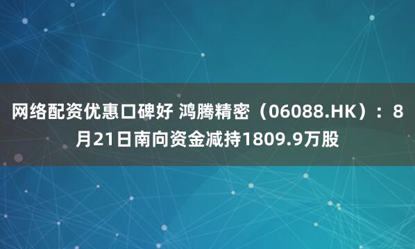 网络配资优惠口碑好 鸿腾精密（06088.HK）：8月21日南向资金减持1809.9万股
