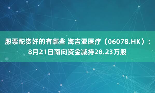 股票配资好的有哪些 海吉亚医疗（06078.HK）：8月21日南向资金减持28.23万股